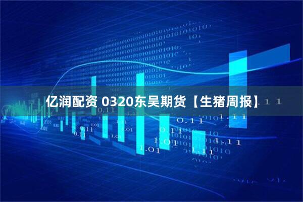 亿润配资 0320东吴期货【生猪周报】