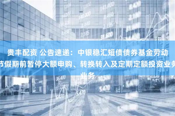 贵丰配资 公告速递：中银稳汇短债债券基金劳动节假期前暂停大额申购、转换转入及定期定额投资业务