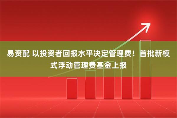 易资配 以投资者回报水平决定管理费！首批新模式浮动管理费基金上报