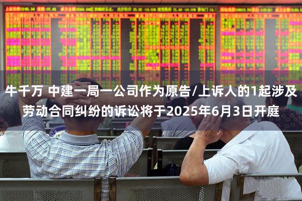 牛千万 中建一局一公司作为原告/上诉人的1起涉及劳动合同纠纷的诉讼将于2025年6月3日开庭