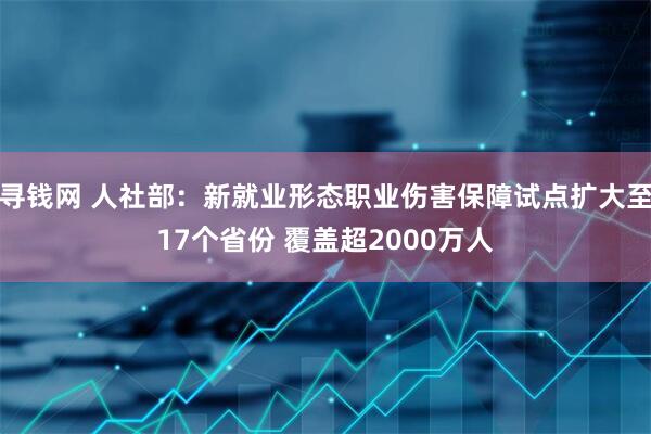 寻钱网 人社部：新就业形态职业伤害保障试点扩大至17个省份 覆盖超2000万人