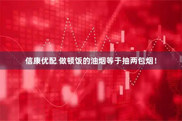 信康优配 做顿饭的油烟等于抽两包烟！
