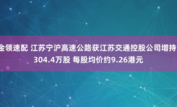 金领速配 江苏宁沪高速公路获江苏交通控股公司增持1304.4万股 每股均价约9.26港元