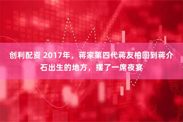 创利配资 2017年，蒋家第四代蒋友柏回到蒋介石出生的地方，摆了一席夜宴