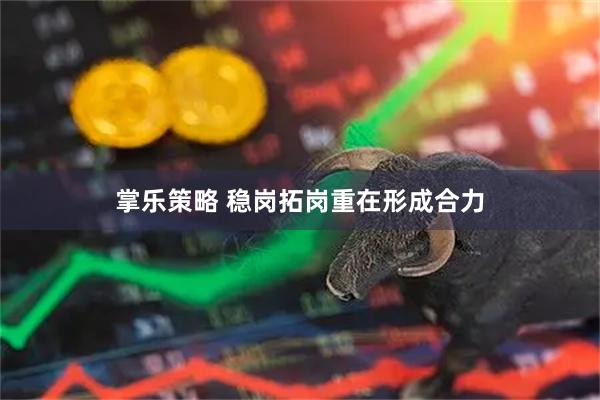 掌乐策略 稳岗拓岗重在形成合力