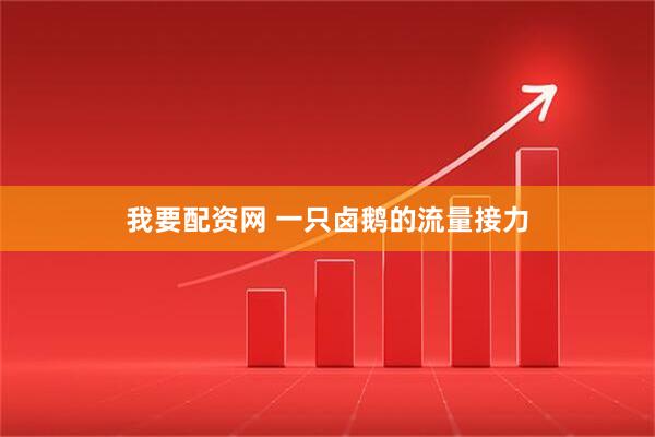 我要配资网 一只卤鹅的流量接力
