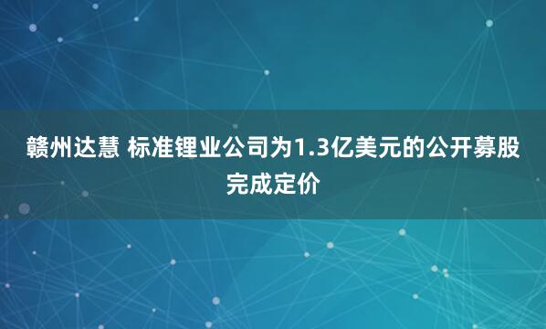 赣州达慧 标准锂业公司为1.3亿美元的公开募股完成定价