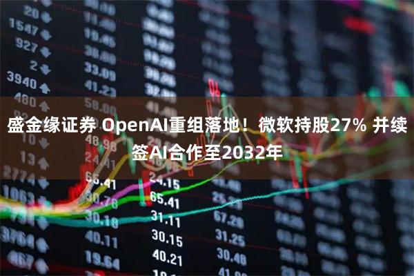盛金缘证券 OpenAI重组落地！微软持股27% 并续签AI合作至2032年