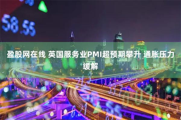 盈股网在线 英国服务业PMI超预期攀升 通胀压力缓解