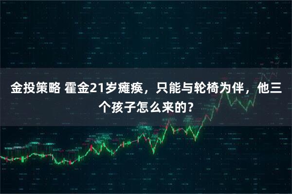 金投策略 霍金21岁瘫痪，只能与轮椅为伴，他三个孩子怎么来的？