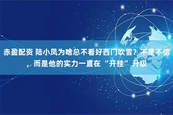 赤盈配资 陆小凤为啥总不看好西门吹雪？不是不信，而是他的实力一直在 “开挂” 升级
