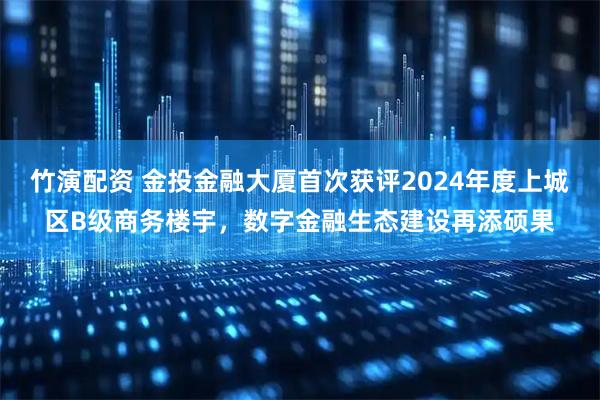 竹演配资 金投金融大厦首次获评2024年度上城区B级商务楼宇,数字金融生态建设再添硕果