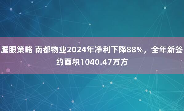 鹰眼策略 南都物业2024年净利下降88%,全年新签约面积1040.47万方