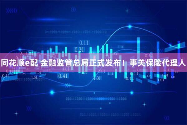 同花顺e配 金融监管总局正式发布!事关保险代理人