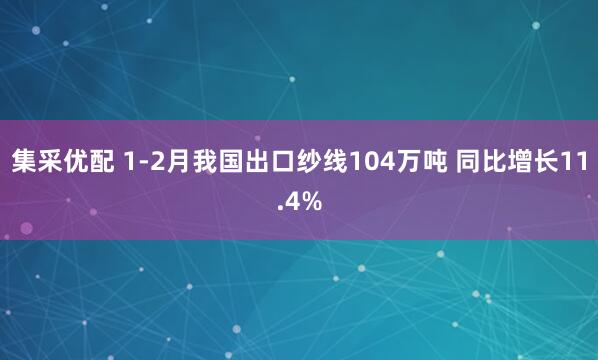 集采优配 1-2月我国出口纱线104万吨 同比增长11.4%