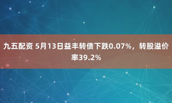 九五配资 5月13日益丰转债下跌0.07%，转股溢价率39.2%