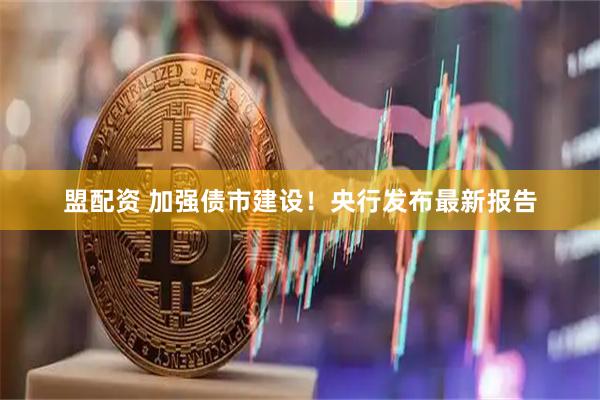 盟配资 加强债市建设!央行发布最新报告