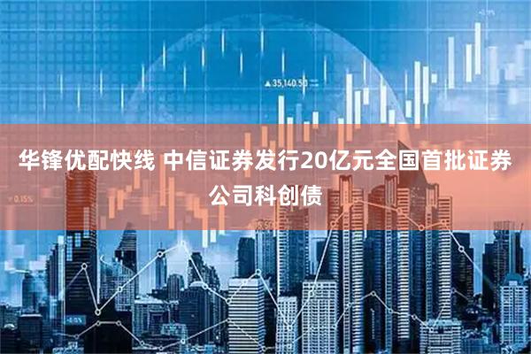华锋优配快线 中信证券发行20亿元全国首批证券公司科创债