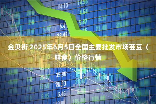 金贝街 2025年6月5日全国主要批发市场芸豆(鲜食)价格行情