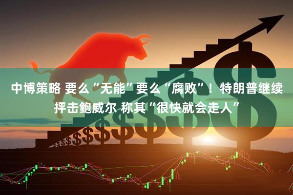中博策略 要么“无能”要么“腐败”！特朗普继续抨击鲍威尔 称其“很快就会走人”
