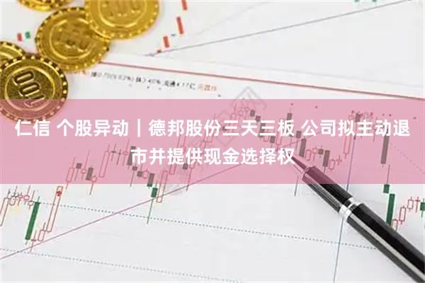 仁信 个股异动｜德邦股份三天三板 公司拟主动退市并提供现金选择权