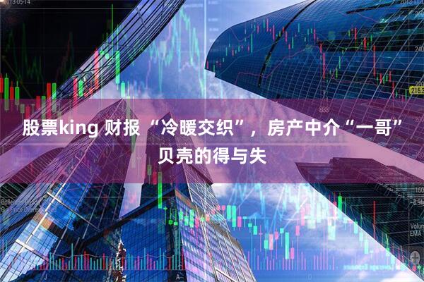股票king 财报 “冷暖交织”，房产中介“一哥”贝壳的得与失