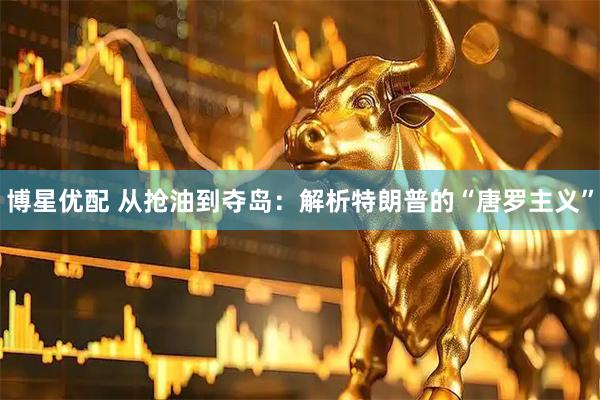 博星优配 从抢油到夺岛：解析特朗普的“唐罗主义”