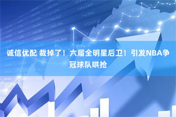 诚信优配 裁掉了!六届全明星后卫!引发NBA争冠球队哄抢