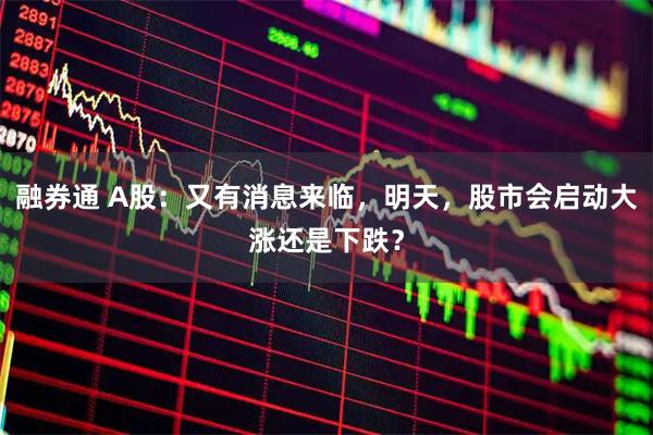 融券通 A股：又有消息来临，明天，股市会启动大涨还是下跌？