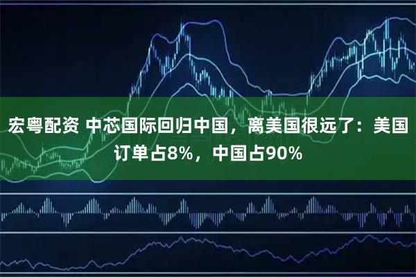 宏粤配资 中芯国际回归中国，离美国很远了：美国订单占8%，中国占90%