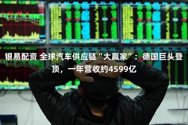 银易配资 全球汽车供应链“大赢家”：德国巨头登顶，一年营收约4599亿