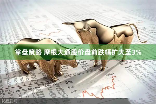掌盘策略 摩根大通股价盘前跌幅扩大至3%